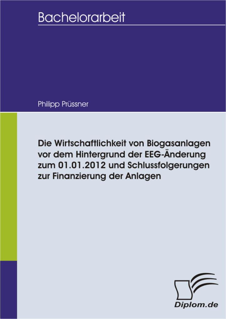 Die Wirtschaftlichkeit von Biogasanlagen vor dem Hintergrund der EEG-Änderung zum 01.01.2012 und Schlussfolgerungen zur Finanzierung der Anlagen - Philipp Prüssner