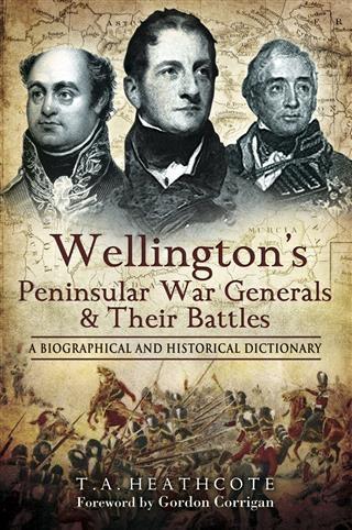Wellington's Peninsular War Generals and their Battles - T A Heathcote