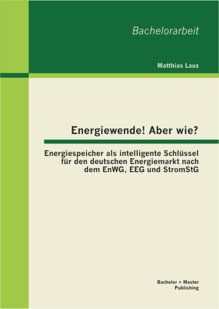 Energiewende! Aber wie? Energiespeicher als intelligente Schlüssel für den deutschen Energiemarkt nach dem EnWG EEG und StromStG - Matthias Laux