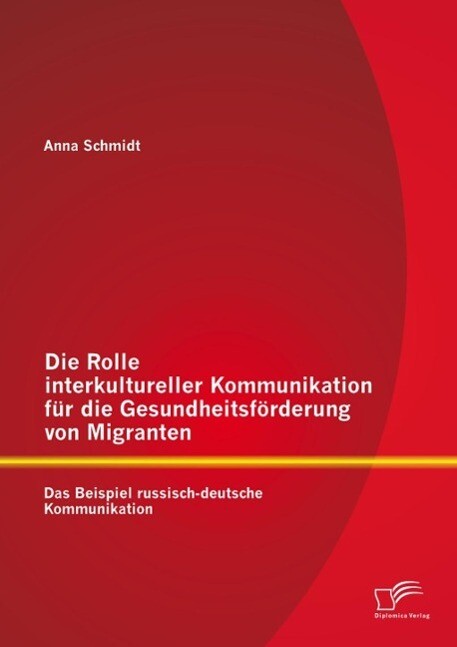 Die Rolle interkultureller Kommunikation für die Gesundheitsförderung von Migranten: Das Beispiel russisch-deutsche Kommunikation - Anna Schmidt
