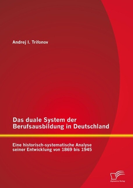 Das duale System der Berufsausbildung in Deutschland: Eine historisch-systematische Analyse seiner Entwicklung von 1869 bis 1945 - Andrej Trifonov