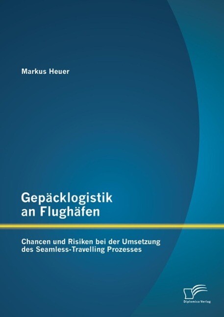 Gepäcklogistik an Flughäfen: Chancen und Risiken bei der Umsetzung des Seamless-Travelling Prozesses - Markus Heuer
