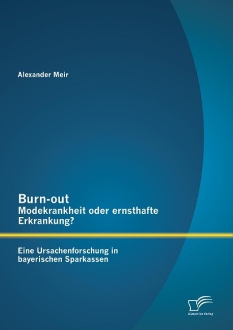 Burn-out - Modekrankheit oder ernsthafte Erkrankung? Eine Ursachenforschung in bayerischen Sparkassen - Alexander Meir