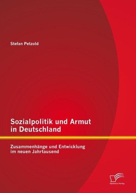 Sozialpolitik und Armut in Deutschland - Zusammenhänge und Entwicklung im neuen Jahrtausend - Stefan Petzold