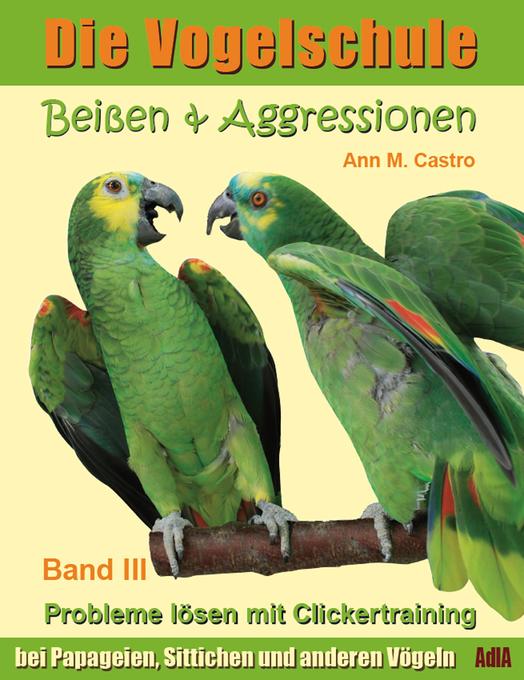 Beißen & Aggressionen bei Papageien, Sittichen und anderen Vögeln: Probleme lösen mit Clickertraining. Die Vogelschule als eBook von Ann Castro - AdlA Papageienhilfe gGmbH