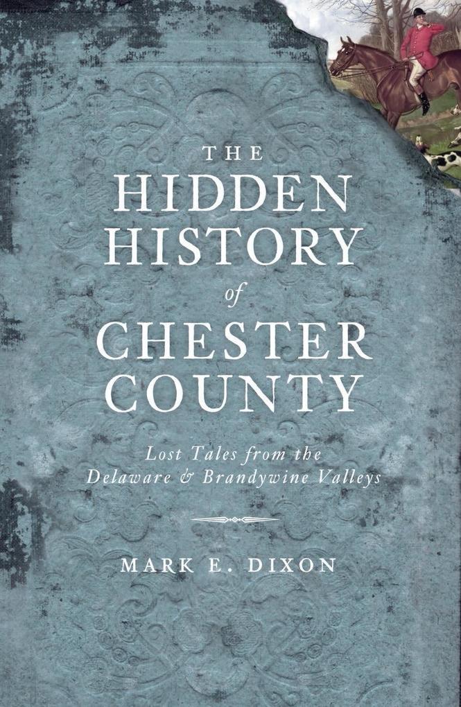 Hidden History of Chester County: Lost Tales from the Delaware and Brandywine Valleys - Mark E. Dixon