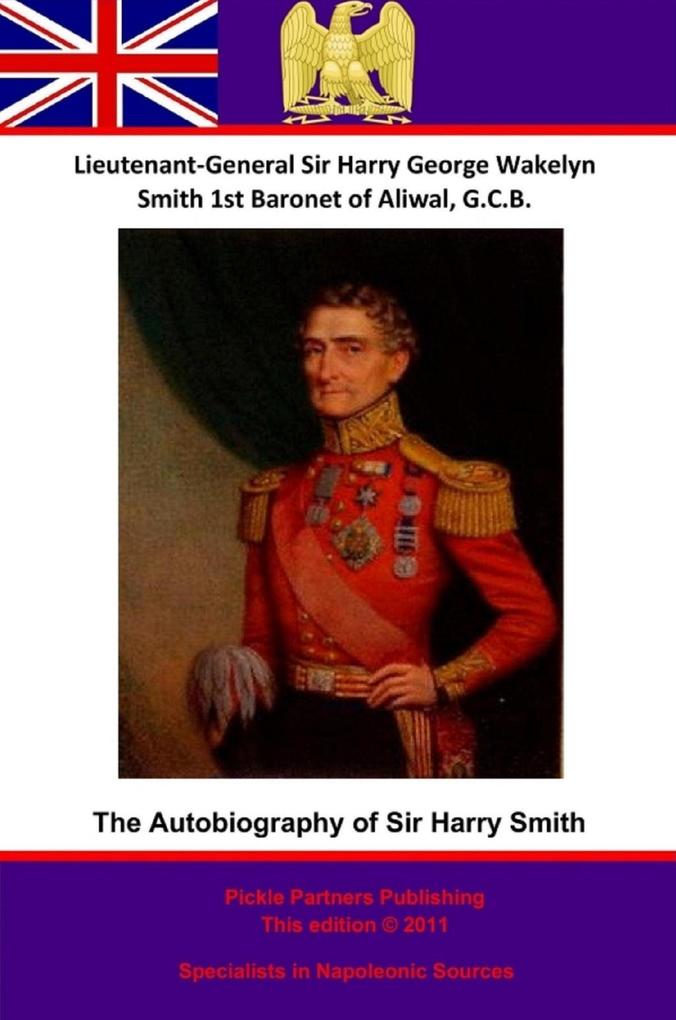 Autobiography Of Lieutenant-General Sir Harry Smith Baronet of Aliwal on the Sutlej G.C.B. - Lieutenant-General Harry [Henry] George Wakelyn Smith G. C. B. Bart.