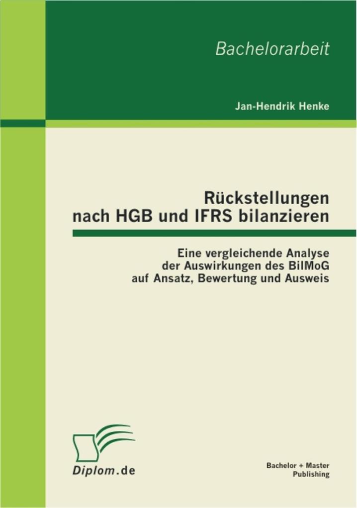 Rückstellungen nach HGB und IFRS bilanzieren: Eine vergleichende Analyse der Auswirkungen des BilMoG auf Ansatz Bewertung und Ausweis - Jan-Hendrik Henke