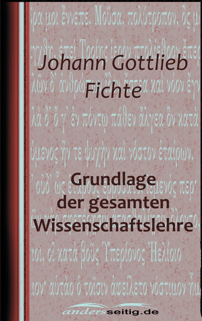 Grundlage der gesamten Wissenschaftslehre - Johann Gottlieb Fichte
