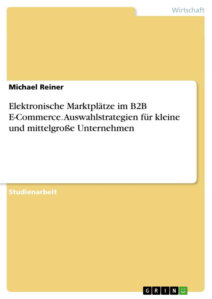 Elektronische Marktplätze im B2B E-Commerce. Auswahlstrategien für kleine und mittelgroße Unternehmen - Michael Reiner