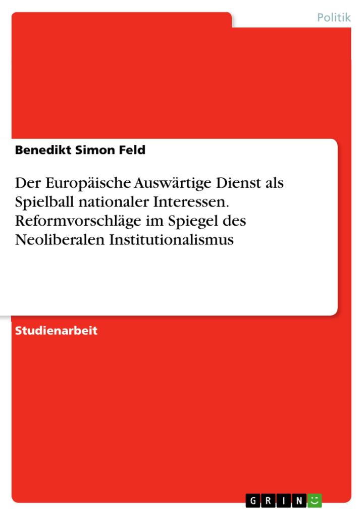 Der Europäische Auswärtige Dienst als Spielball nationaler Interessen. Reformvorschläge im Spiegel des Neoliberalen Institutionalismus - Benedikt Simon Feld