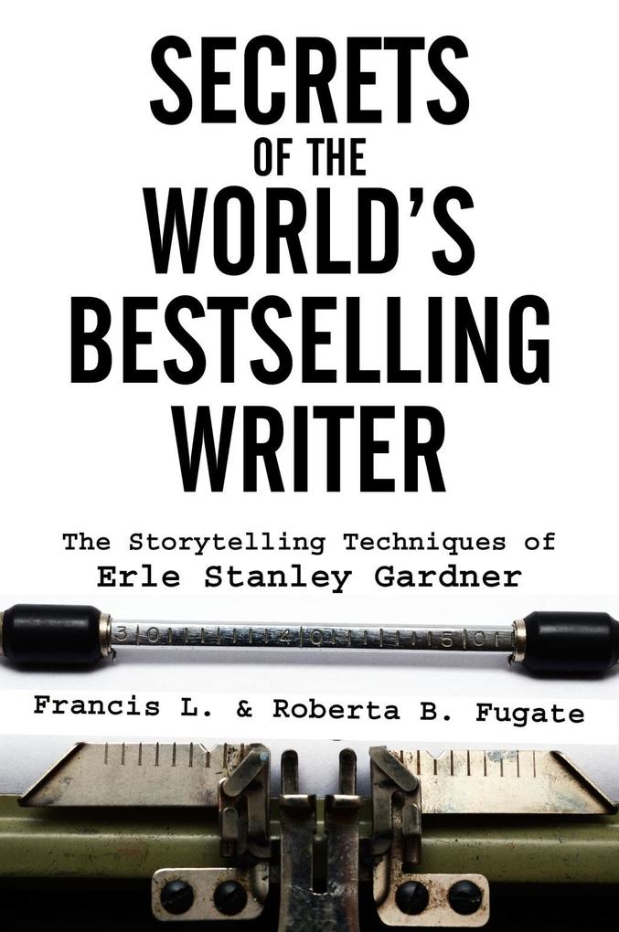Secrets of the World's Bestselling Writer: The Storytelling Techniques of Erle Stanley Gardner - Francis L. Fugate