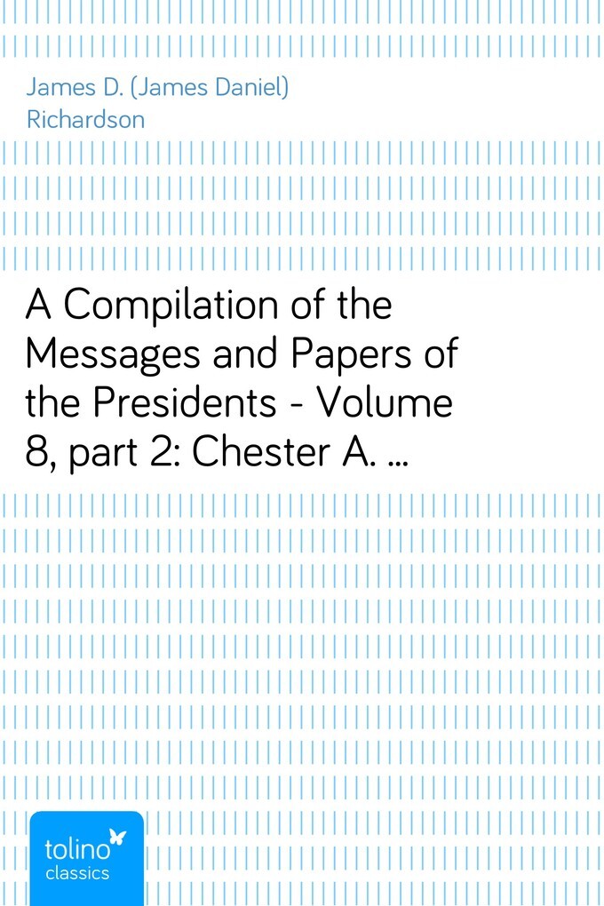 A Compilation of the Messages and Papers of the Presidents - Volume 8, part 2: Chester A. Arthur als eBook von James D. (James Daniel) Richardson - pubbles GmbH