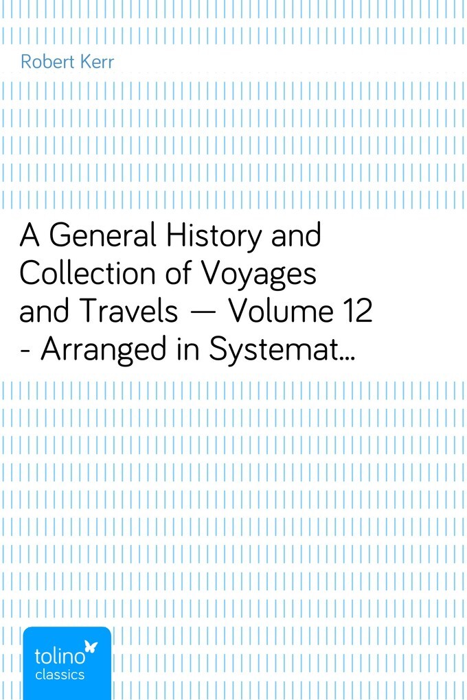 A General History and Collection of Voyages and Travels - Volume 12 - Arranged in Systematic Order: Forming a Complete History of the - Origin and... - pubbles GmbH