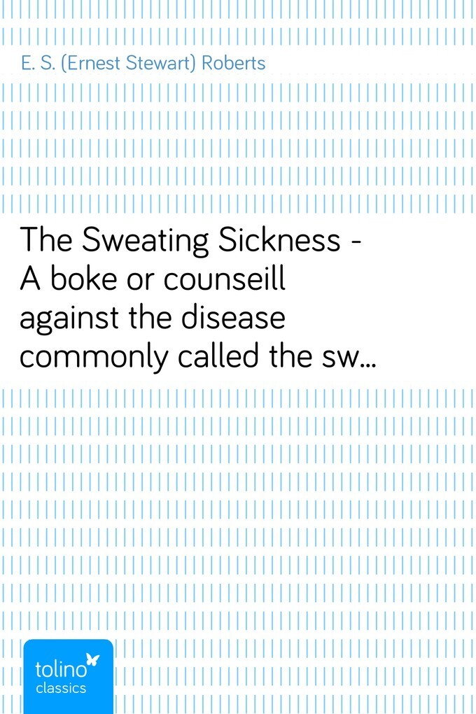 The Sweating Sickness - A boke or counseill against the disease commonly called the sweate or sweatyng sicknesse als eBook von E. S. (Ernest Stewa... - pubbles GmbH
