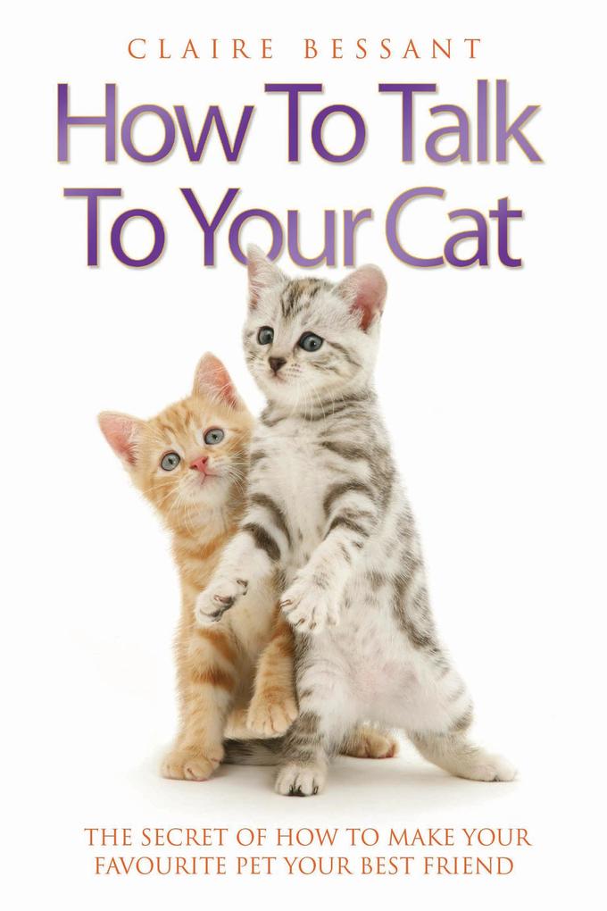 How to Talk to Your Cat - The Secret of How to Make Your Favourite Pet Your Best Friend