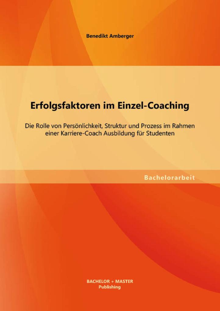 Erfolgsfaktoren im Einzel-Coaching: Die Rolle von Persönlichkeit Struktur und Prozess im Rahmen einer Karriere-Coach Ausbildung für Studenten - Benedikt Amberger