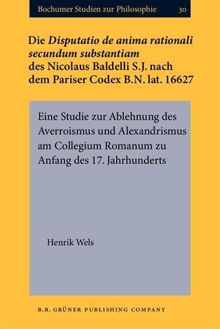 Die Disputatio de anima rationali secundum substantiam des Nicolaus Baldelli S.J. nach dem Pariser Codex B.N. lat. 16627 - Henrik Wels