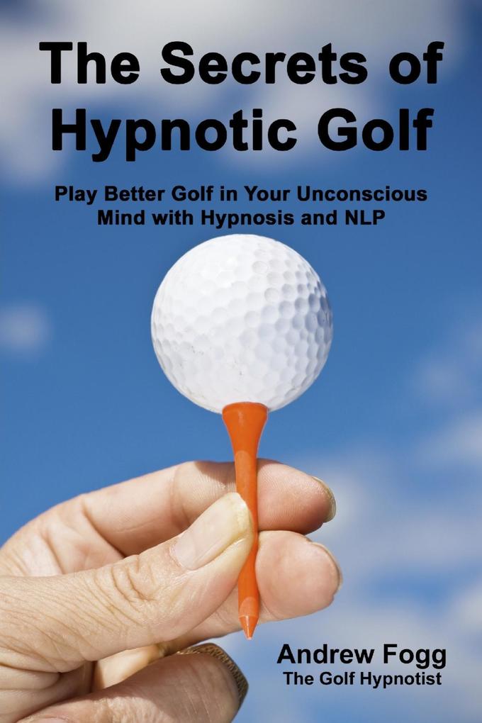 The Secrets of Hypnotic Golf: Play Better Golf in Your Unconscious Mind with Hypnosis and NLP - Andrew Fogg