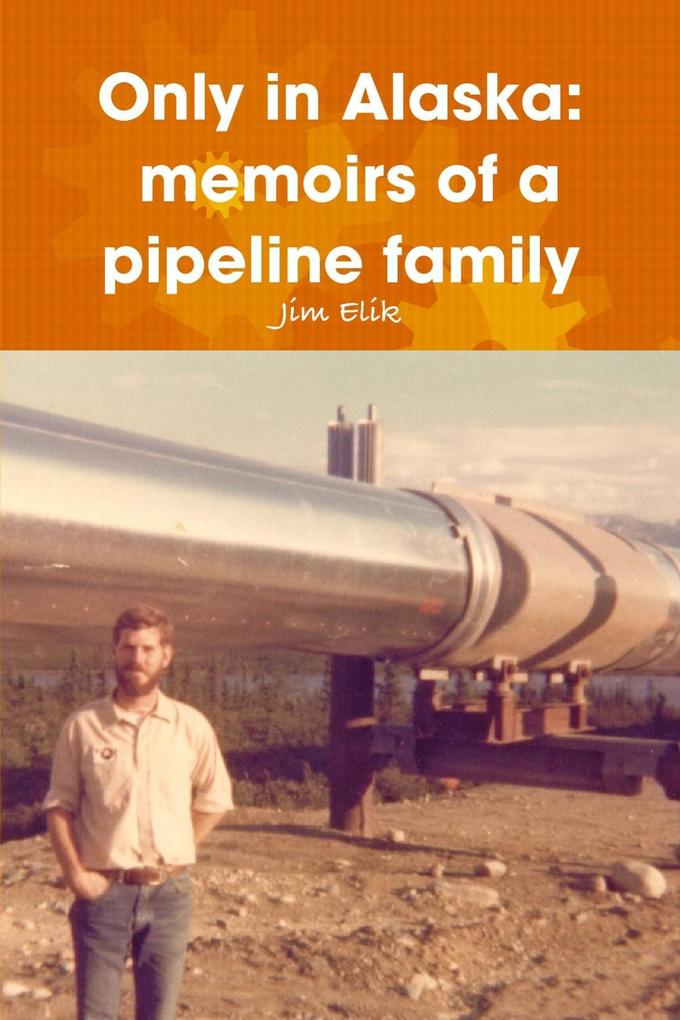 Only in Alaska: Memoirs of a Pipeline Family - Jim Elik