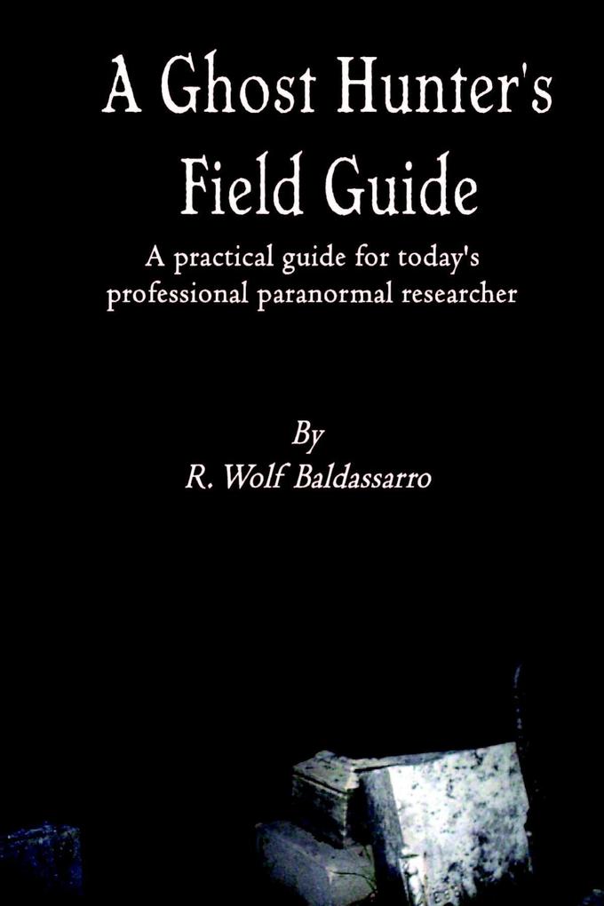 A Ghost Hunter's Field Guide: A Practical Guide for today's Professional paranormal Researcher - R. Wolf Baldassarro