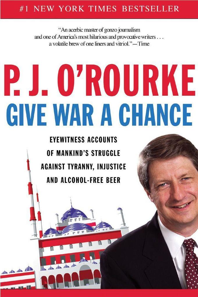 Give War a Chance: Eyewitness Accounts of Mankind's Struggle Against Tyranny Injustice and Alcohol-Free Beer - P. J. O'Rourke