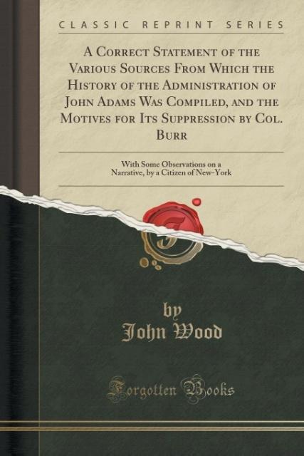 A Correct Statement of the Various Sources From Which the History of the Administration of John Adams Was Compiled, and the Motives for Its Suppre... - Forgotten Books