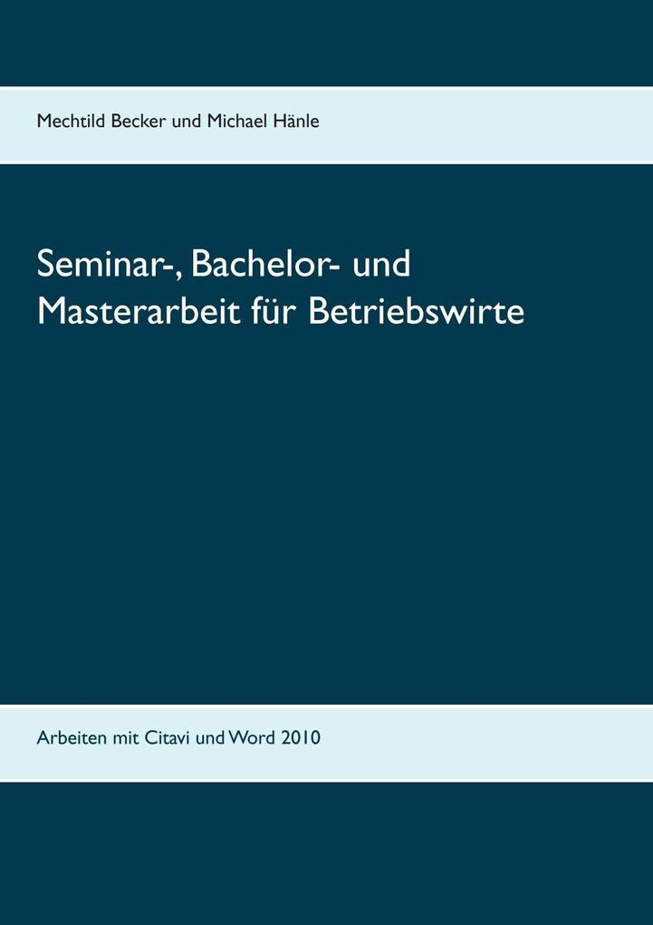 Seminar- Bachelor- und Masterarbeit für Betriebswirte - Mechtild Becker/ Michael Hänle