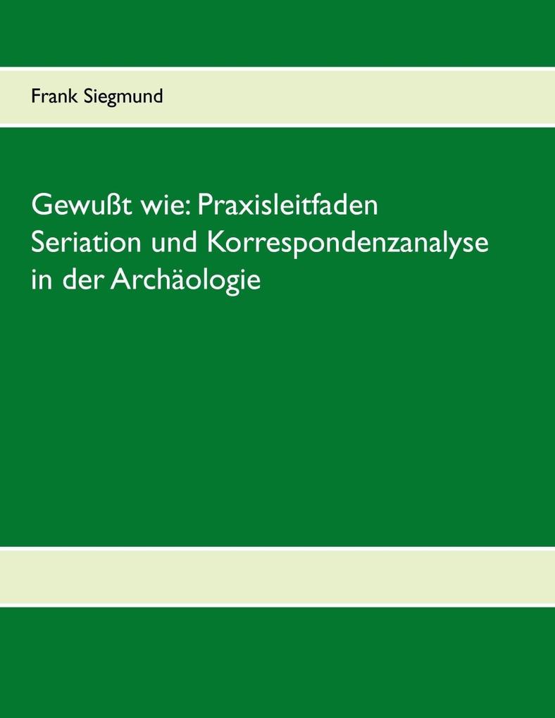 Gewußt wie: Praxisleitfaden Seriation und Korrespondenzanalyse in der Archäologie - Frank Siegmund