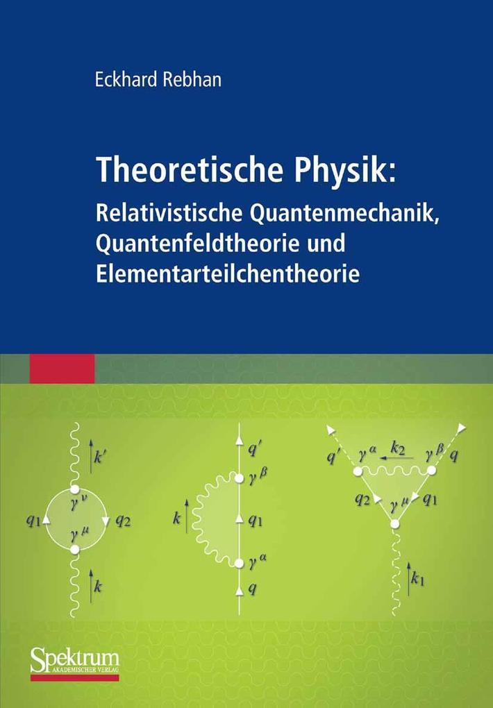 Theoretische Physik: Relativistische Quantenmechanik Quantenfeldtheorie und Elementarteilchentheorie - Eckhard Rebhan