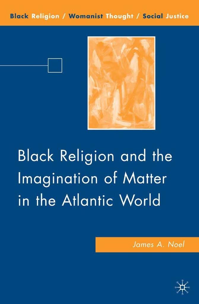 Black Religion and the Imagination of Matter in the Atlantic World - J. Noel