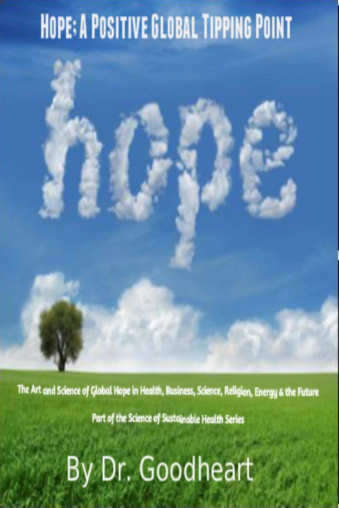 Hope As A Positive Tipping Point; The Art And Science Of Global Hope In Health Business Energy & The Future - Goodheart