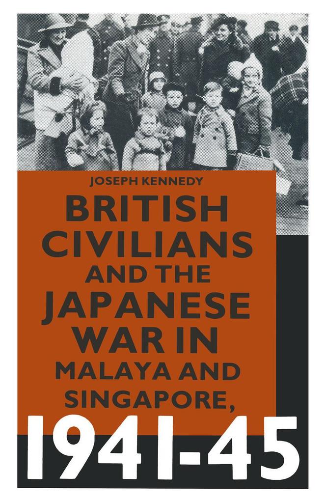British Civilians and the Japanese War in Malaya and Singapore 1941-45 - Joseph Kennedy