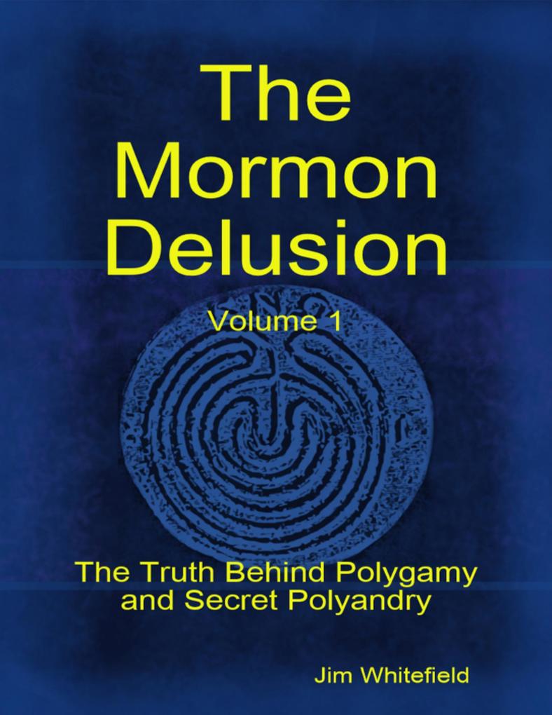 The Mormon Delusion. Volume 1: The Truth Behind Polygamy and Secret Polyandry - Jim Whitefield