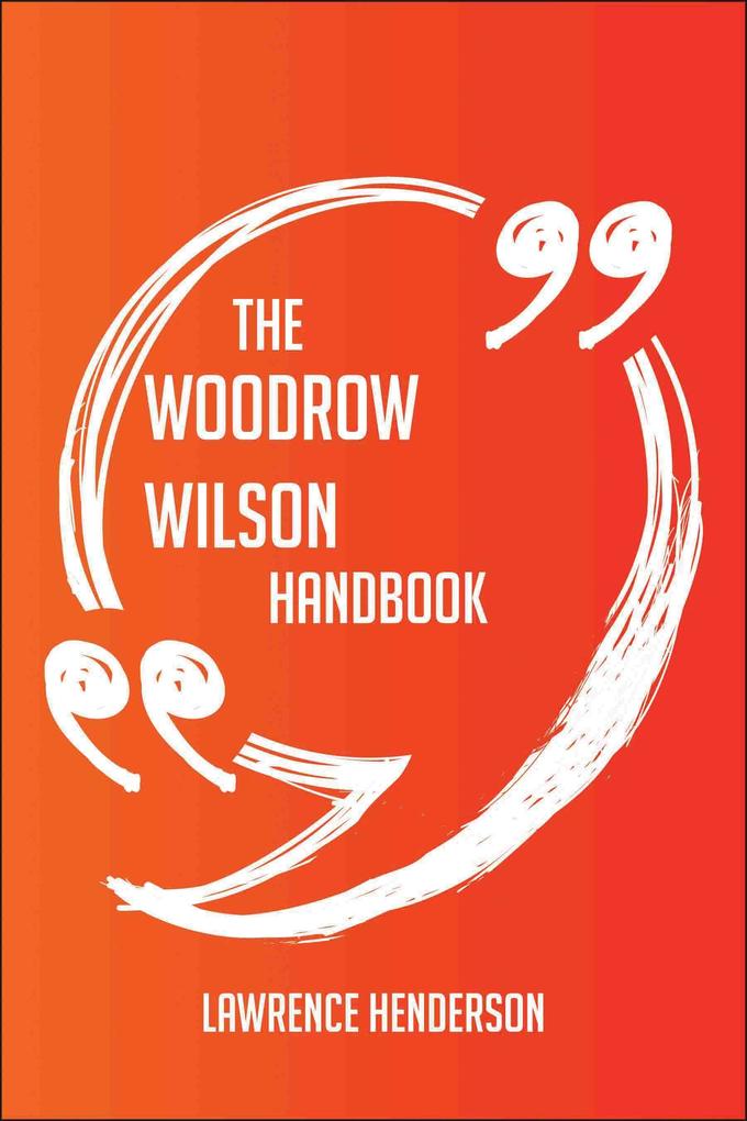 The Woodrow Wilson Handbook - Everything You Need To Know About Woodrow Wilson - Lawrence Henderson