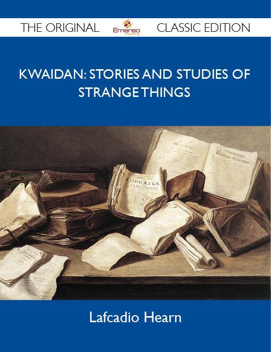 Kwaidan: Stories and Studies of Strange Things - The Original Classic Edition - Lafcadio Hearn