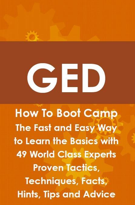 GED How To Boot Camp: The Fast and Easy Way to Learn the Basics with 49 World Class Experts Proven Tactics Techniques Facts Hints Tips and Advice - James Roche