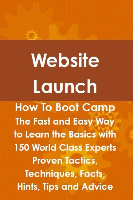 Website Launch How To Boot Camp: The Fast and Easy Way to Learn the Basics with 150 World Class Experts Proven Tactics Techniques Facts Hints Tips and Advice - Steve Fox