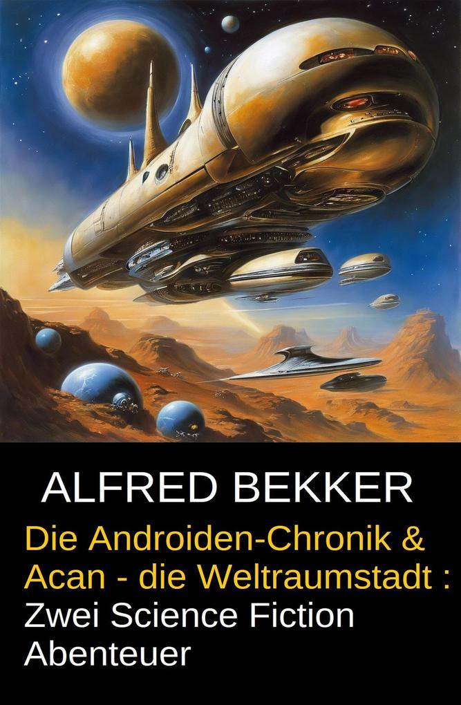 Die Androiden-Chronik & Acan - die Weltraumstadt : Zwei Science Fiction Abenteuer - Alfred Bekker
