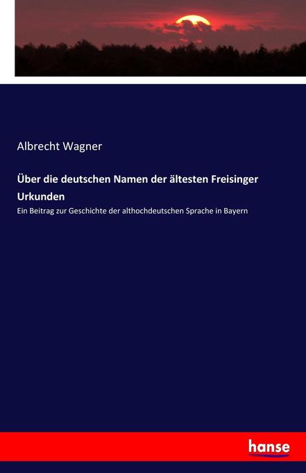 Über die deutschen Namen der ältesten Freisinger Urkunden - Albrecht Wagner