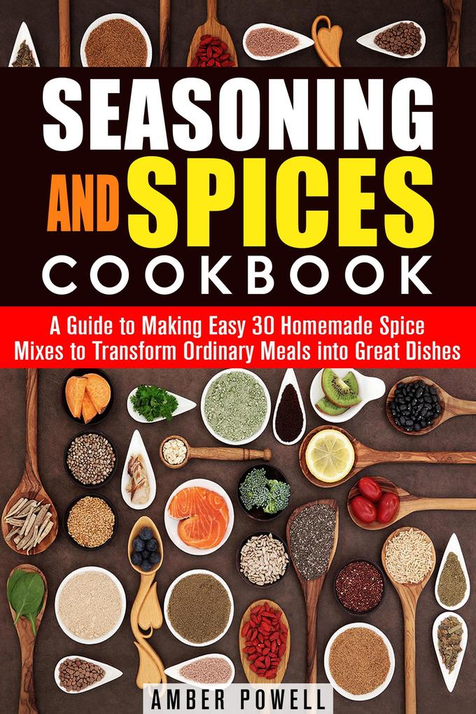 Seasoning and Spices Cookbook: A Guide to Making Easy 30 Homemade Spice Mixes to Transform Ordinary Meals into Great Dishes (Dried Herbs & Condiments) - Amber Powell
