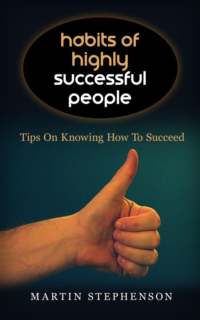 Habits Of Highly Successful People: Tips On Knowing How To Succeed - Martin Stephenson