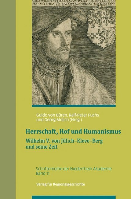 Herrschaft, Hof und Humanismus: Wilhelm V. von Jülich-Kleve-Berg und seine Zeit (Schriftenreihe der Niederrhein-Akademie)