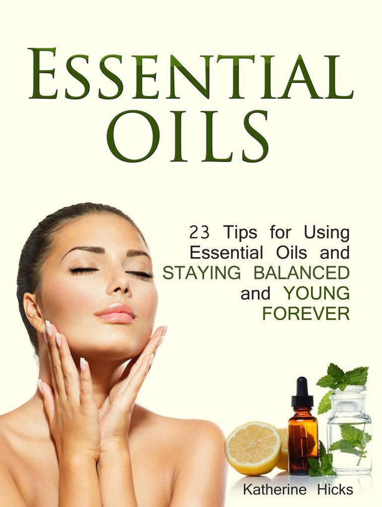 Essential Oils: 23 Tips for Using Essential Oils and Staying Balanced and Young Forever - Katherine Hicks