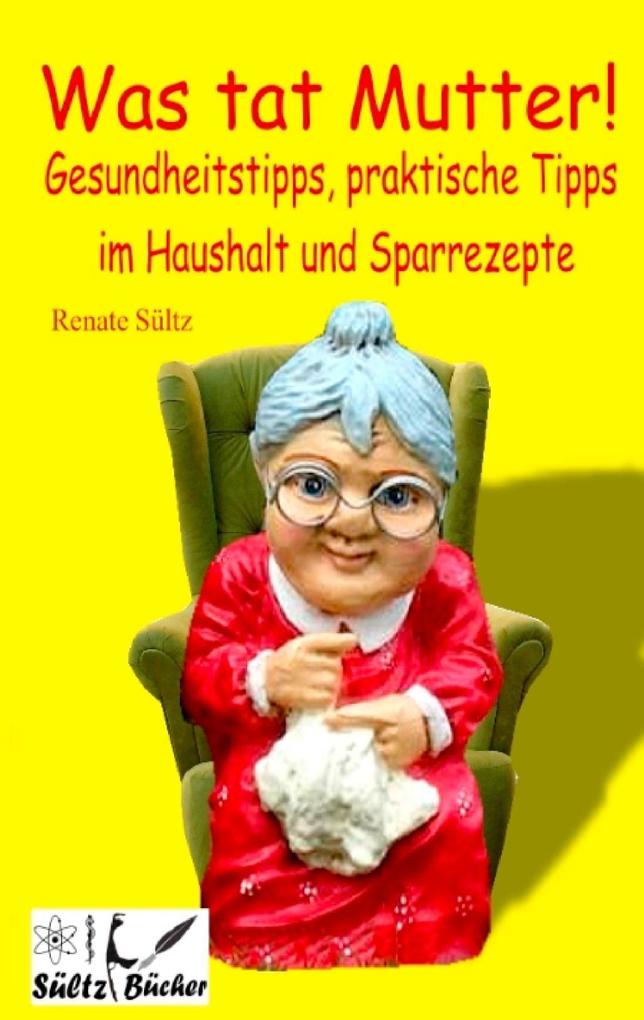 Was tat Mutter! Gesundheitstipps praktische Tipps im Haushalt und Sparrezepte