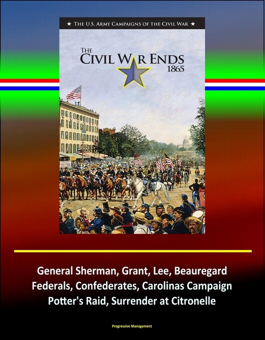 The Civil War Ends, 1865: The U.S. Army Campaigns of the Civil War, General Sherman, Grant, Lee, Beauregard, Federals, Confederates, Carolinas Cam... - Progressive Management