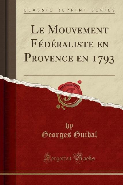 Le Mouvement Fédéraliste en Provence en 1793 (Classic Reprint) als Taschenbuch von Georges Guibal - Forgotten Books