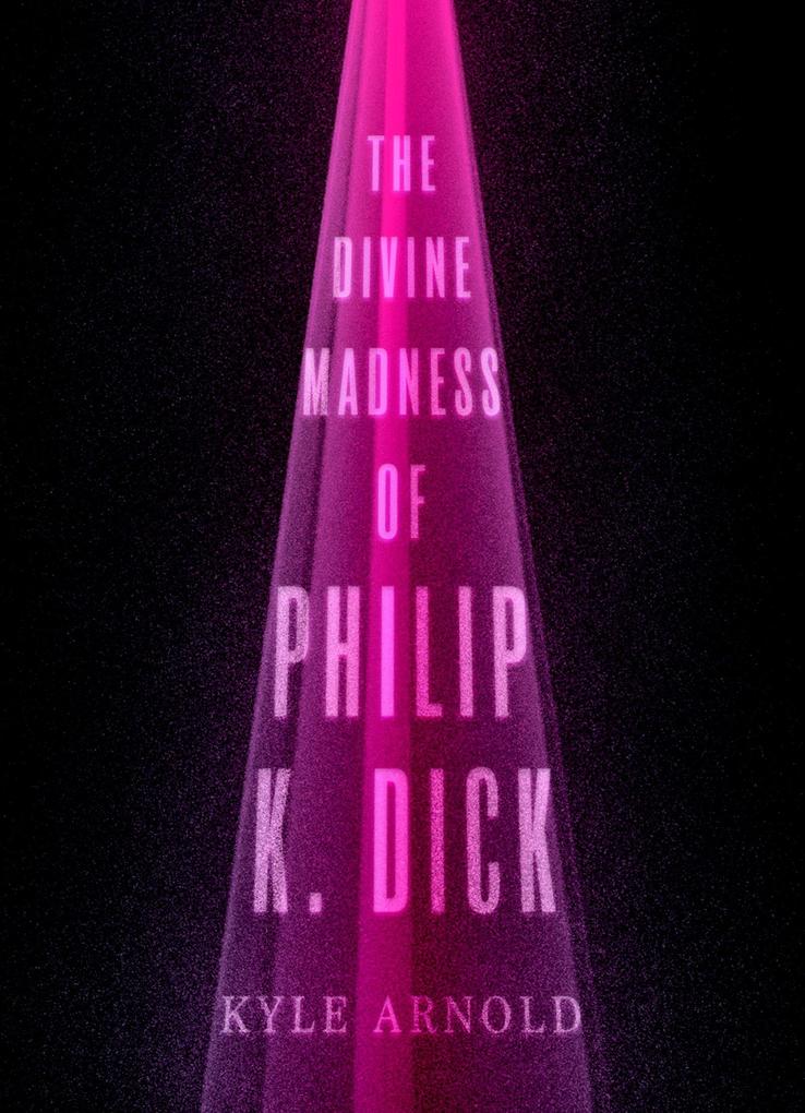 The Divine Madness of Philip K. Dick - Kyle Arnold