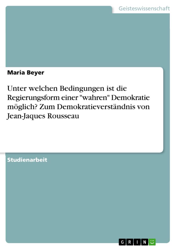 Unter welchen Bedingungen ist die Regierungsform einer wahren Demokratie möglich? Zum Demokratieverständnis von Jean-Jaques Rousseau - Maria Beyer