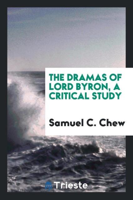 The dramas of Lord Byron, a critical study als Taschenbuch von Samuel C. Chew - Trieste Publishing